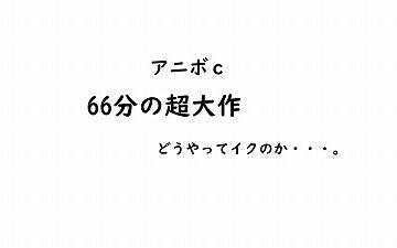 Cな年頃アニボ自撮り【66分超え大作】