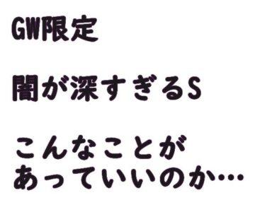 GW限定　闇が深すぎるS…こんなことがあっていいのか…