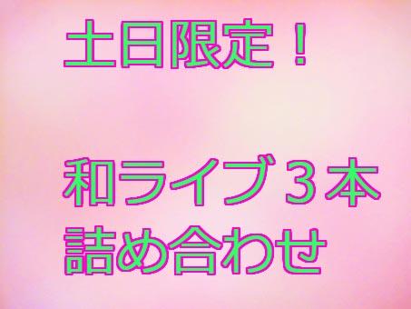 第３弾　土日限定！！和ライブ3組詰め合わせ！！
