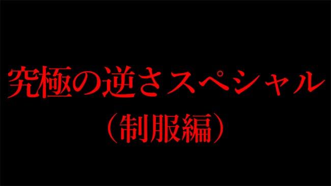 究極の逆さスペシャル（制服編）
