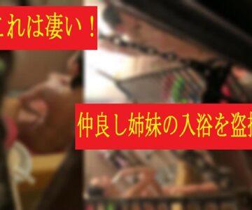 これは凄い!仲良し姉妹のお風呂を盗撮